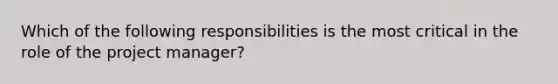 Which of the following responsibilities is the most critical in the role of the project manager?