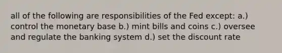 all of the following are responsibilities of the Fed except: a.) control the monetary base b.) mint bills and coins c.) oversee and regulate the banking system d.) set the discount rate