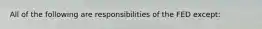 All of the following are responsibilities of the FED except: