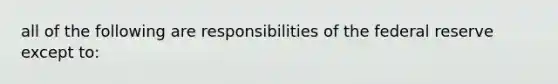 all of the following are responsibilities of the federal reserve except to: