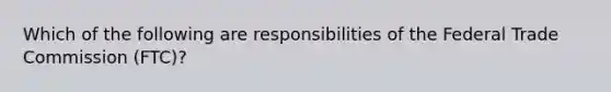 Which of the following are responsibilities of the Federal Trade Commission (FTC)?