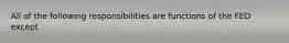 All of the following responsibilities are functions of the FED except