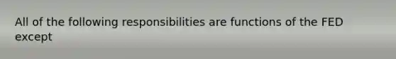 All of the following responsibilities are functions of the FED except