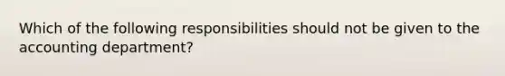 Which of the following responsibilities should not be given to the accounting department?