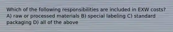 Which of the following responsibilities are included in EXW costs? A) raw or processed materials B) special labeling C) standard packaging D) all of the above