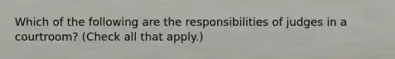 Which of the following are the responsibilities of judges in a courtroom? (Check all that apply.)