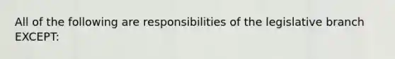 All of the following are responsibilities of the legislative branch EXCEPT: