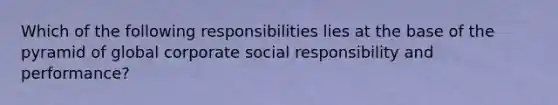 Which of the following responsibilities lies at the base of the pyramid of global corporate social responsibility and performance?