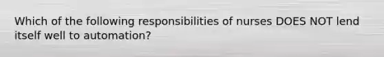 Which of the following responsibilities of nurses DOES NOT lend itself well to automation?