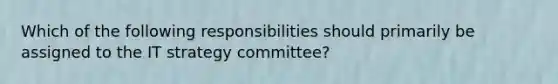 Which of the following responsibilities should primarily be assigned to the IT strategy committee?