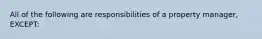 All of the following are responsibilities of a property manager, EXCEPT: