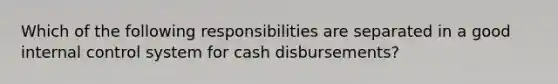 Which of the following responsibilities are separated in a good internal control system for cash disbursements?