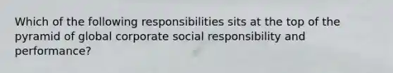 Which of the following responsibilities sits at the top of the pyramid of global corporate social responsibility and performance?