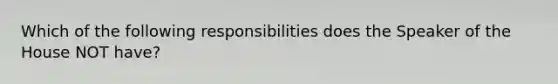 Which of the following responsibilities does the Speaker of the House NOT have?