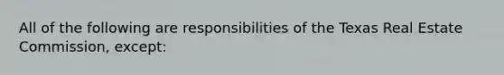 All of the following are responsibilities of the Texas Real Estate Commission, except: