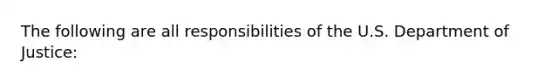 The following are all responsibilities of the U.S. Department of Justice: