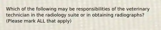 Which of the following may be responsibilities of the veterinary technician in the radiology suite or in obtaining radiographs? (Please mark ALL that apply)