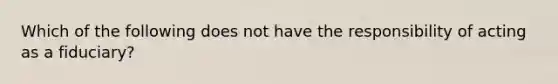 Which of the following does not have the responsibility of acting as a fiduciary?