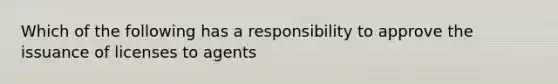 Which of the following has a responsibility to approve the issuance of licenses to agents