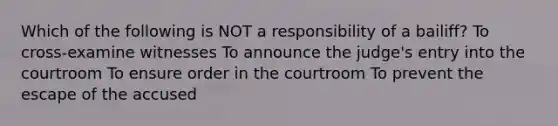 Which of the following is NOT a responsibility of a bailiff? To cross-examine witnesses To announce the judge's entry into the courtroom To ensure order in the courtroom To prevent the escape of the accused