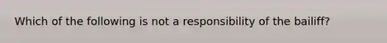 Which of the following is not a responsibility of the bailiff?