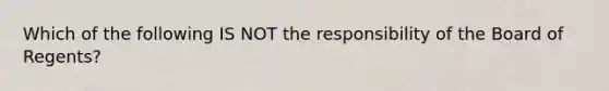 Which of the following IS NOT the responsibility of the Board of Regents?