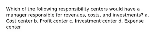 Which of the following responsibility centers would have a manager responsible for revenues, costs, and investments? a. Cost center b. Profit center c. Investment center d. Expense center