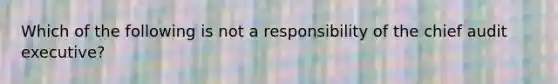 Which of the following is not a responsibility of the chief audit executive?