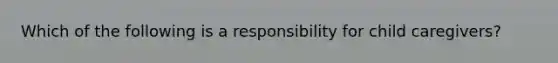 Which of the following is a responsibility for child caregivers?