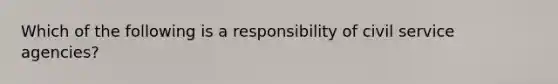 Which of the following is a responsibility of civil service agencies?