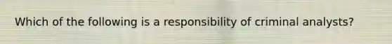 Which of the following is a responsibility of criminal analysts?