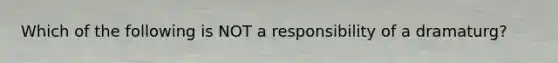 Which of the following is NOT a responsibility of a dramaturg?