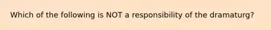 Which of the following is NOT a responsibility of the dramaturg?