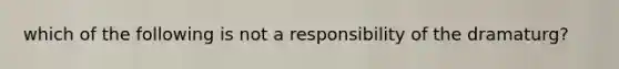 which of the following is not a responsibility of the dramaturg?