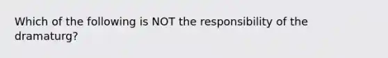 Which of the following is NOT the responsibility of the dramaturg?