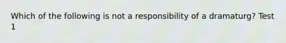 Which of the following is not a responsibility of a dramaturg? Test 1