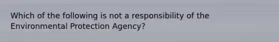 Which of the following is not a responsibility of the Environmental Protection Agency?