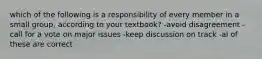 which of the following is a responsibility of every member in a small group, according to your textbook? -avoid disagreement -call for a vote on major issues -keep discussion on track -al of these are correct