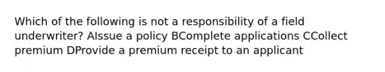 Which of the following is not a responsibility of a field underwriter? AIssue a policy BComplete applications CCollect premium DProvide a premium receipt to an applicant