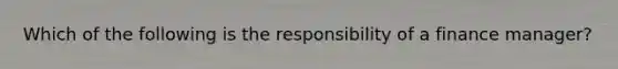 Which of the following is the responsibility of a finance manager?