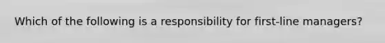 Which of the following is a responsibility for first-line managers?