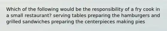Which of the following would be the responsibility of a fry cook in a small restaurant? serving tables preparing the hamburgers and grilled sandwiches preparing the centerpieces making pies