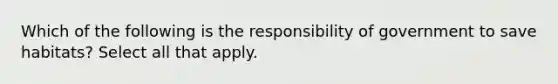 Which of the following is the responsibility of government to save habitats? Select all that apply.