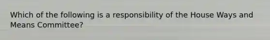 Which of the following is a responsibility of the House Ways and Means Committee?