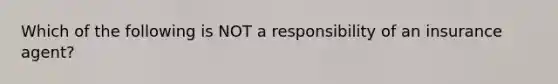 Which of the following is NOT a responsibility of an insurance agent?