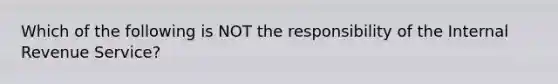 Which of the following is NOT the responsibility of the Internal Revenue Service?