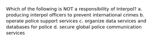 Which of the following is NOT a responsibility of Interpol? a. producing interpol officers to prevent international crimes b. operate police support services c. organize data services and databases for police d. secure global police communication services