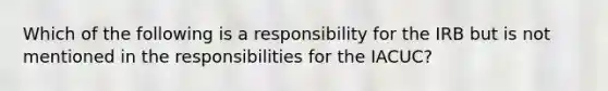 Which of the following is a responsibility for the IRB but is not mentioned in the responsibilities for the IACUC?