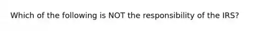 Which of the following is NOT the responsibility of the IRS?