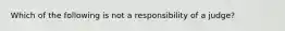 Which of the following is not a responsibility of a judge?